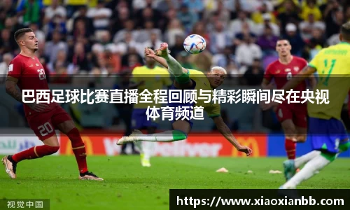 巴西足球比赛直播全程回顾与精彩瞬间尽在央视体育频道
