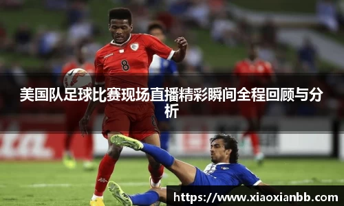 美国队足球比赛现场直播精彩瞬间全程回顾与分析