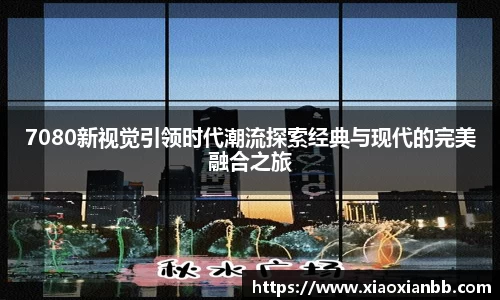 7080新视觉引领时代潮流探索经典与现代的完美融合之旅