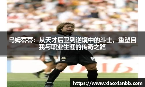 乌姆蒂蒂：从天才后卫到逆境中的斗士，重塑自我与职业生涯的传奇之路