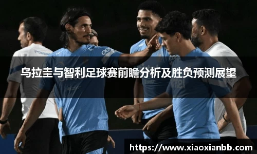 乌拉圭与智利足球赛前瞻分析及胜负预测展望
