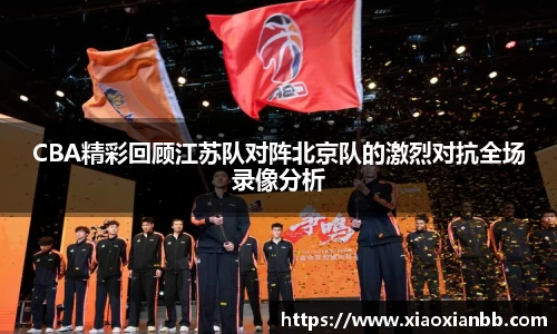 CBA精彩回顾江苏队对阵北京队的激烈对抗全场录像分析