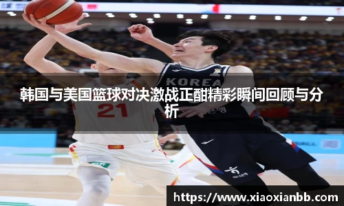 韩国与美国篮球对决激战正酣精彩瞬间回顾与分析