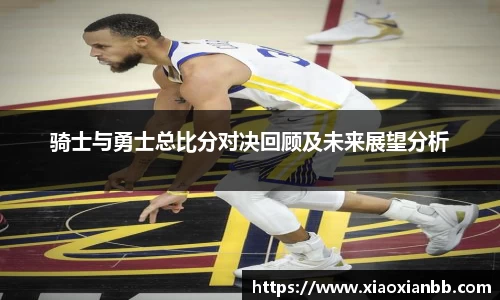骑士与勇士总比分对决回顾及未来展望分析