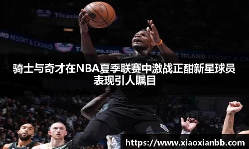 骑士与奇才在NBA夏季联赛中激战正酣新星球员表现引人瞩目