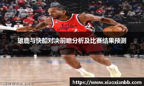 雄鹿与快船对决前瞻分析及比赛结果预测