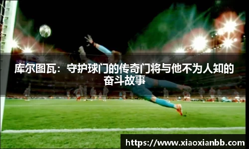 库尔图瓦：守护球门的传奇门将与他不为人知的奋斗故事